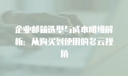 企业邮箱选型与成本明细解析：从购买到使用的多云视角