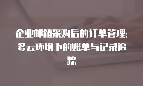 企业邮箱采购后的订单管理：多云环境下的账单与记录追踪