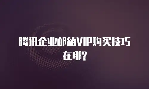 腾讯企业邮箱VIP购买技巧在哪?