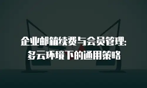 企业邮箱续费与会员管理:多云环境下的通用策略