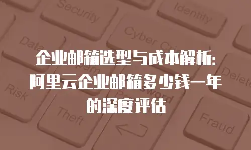 企业邮箱选型与成本解析：阿里云企业邮箱多少钱一年的深度评估