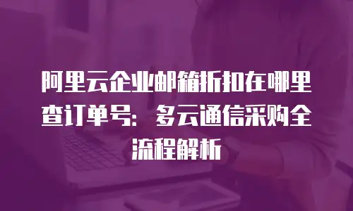 阿里云企业邮箱折扣在哪里查订单号：多云通信采购全流程解析