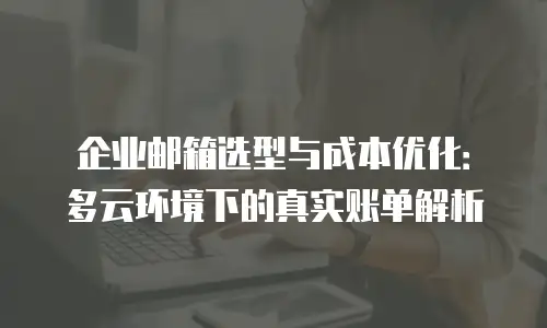 企业邮箱选型与成本优化：多云环境下的真实账单解析