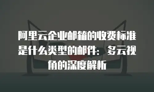 阿里云企业邮箱的收费标准是什么类型的邮件：多云视角的深度解析