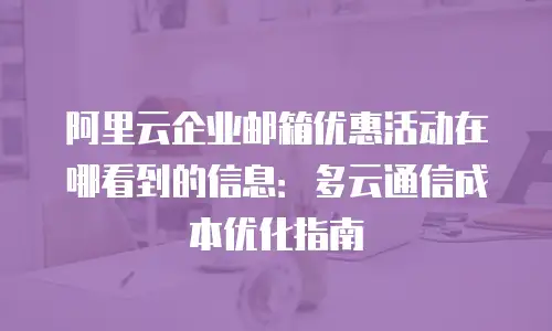 阿里云企业邮箱优惠活动在哪看到的信息：多云通信成本优化指南