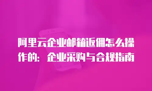 阿里云企业邮箱返佣怎么操作的：企业采购与合规指南