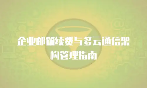 企业邮箱续费与多云通信架构管理指南