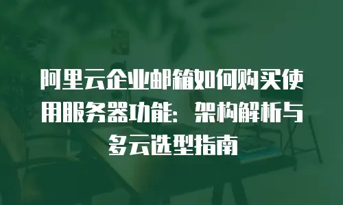 阿里云企业邮箱如何购买使用服务器功能：架构解析与多云选型指南