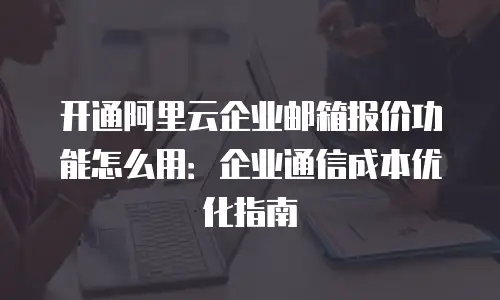 开通阿里云企业邮箱报价功能怎么用:企业通信成本优化指南