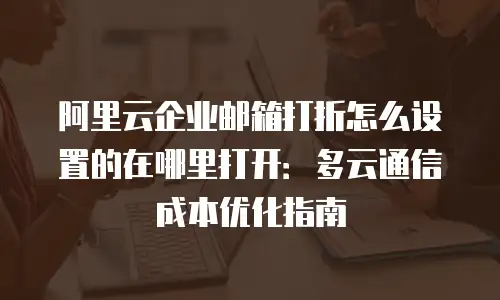 阿里云企业邮箱打折怎么设置的在哪里打开：多云通信成本优化指南