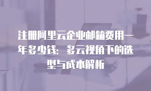 注册阿里云企业邮箱费用一年多少钱:多云视角下的选型与成本解析