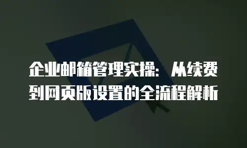 企业邮箱管理实操：从续费到网页版设置的全流程解析