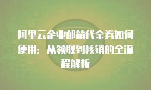 阿里云企业邮箱代金券如何使用:从领取到核销的全流程解析