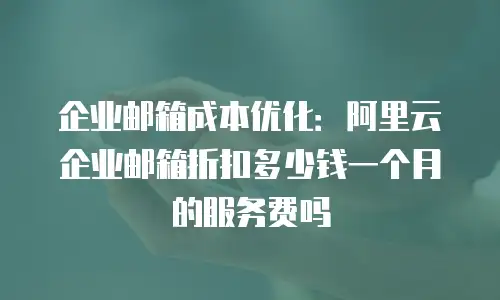 企业邮箱成本优化:阿里云企业邮箱折扣多少钱一个月的服务费吗
