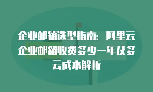 企业邮箱选型指南:阿里云企业邮箱收费多少一年及多云成本解析