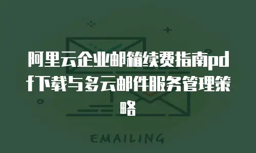 阿里云企业邮箱续费指南pdf下载与多云邮件服务管理策略