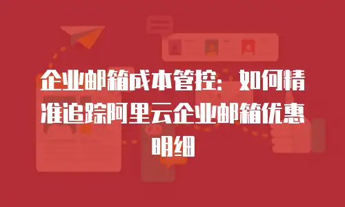 企业邮箱成本管控：如何精准追踪阿里云企业邮箱优惠明细