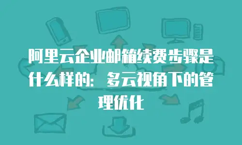 阿里云企业邮箱续费步骤是什么样的：多云视角下的管理优化