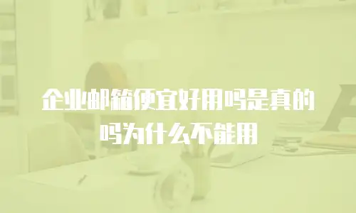 企业邮箱便宜好用吗是真的吗为什么不能用