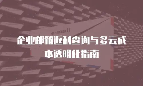 企业邮箱返利查询与多云成本透明化指南