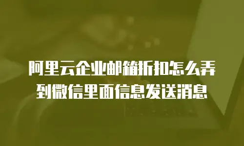 阿里云企业邮箱折扣怎么弄到微信里面信息发送消息