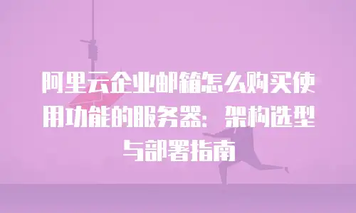 阿里云企业邮箱怎么购买使用功能的服务器：架构选型与部署指南