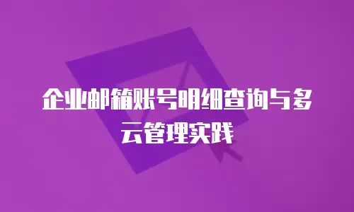企业邮箱账号明细查询与多云管理实践