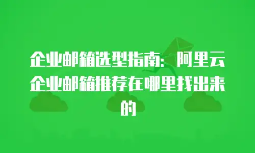 企业邮箱选型指南：阿里云企业邮箱推荐在哪里找出来的