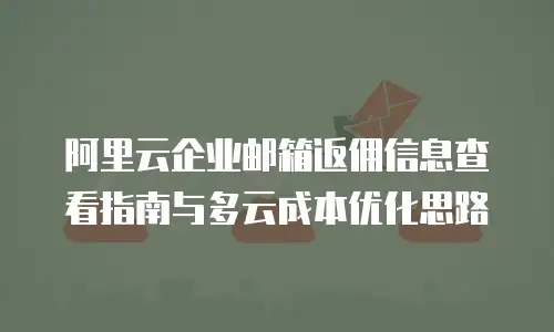阿里云企业邮箱返佣信息查看指南与多云成本优化思路