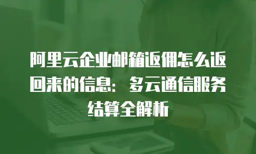 阿里云企业邮箱返佣怎么返回来的信息：多云通信服务结算全解析