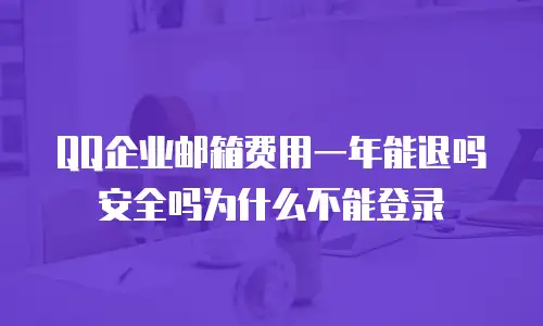 QQ企业邮箱费用一年能退吗安全吗为什么不能登录