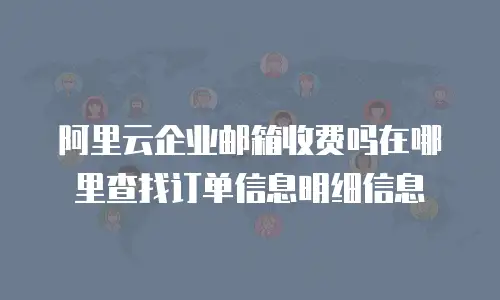 阿里云企业邮箱收费吗在哪里查找订单信息明细信息