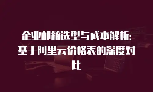 企业邮箱选型与成本解析:基于阿里云价格表的深度对比