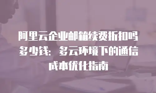 阿里云企业邮箱续费折扣吗多少钱：多云环境下的通信成本优化指南