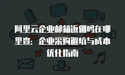 阿里云企业邮箱返佣吗在哪里查:企业采购避坑与成本优化指南