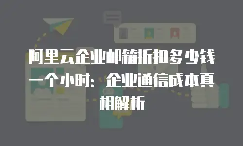阿里云企业邮箱折扣多少钱一个小时：企业通信成本真相解析