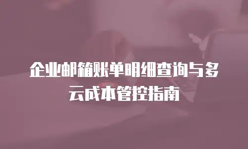 企业邮箱账单明细查询与多云成本管控指南