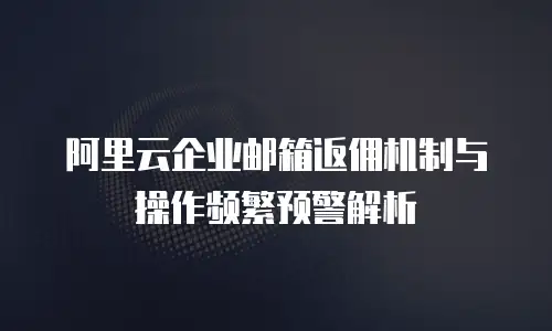阿里云企业邮箱返佣机制与操作频繁预警解析