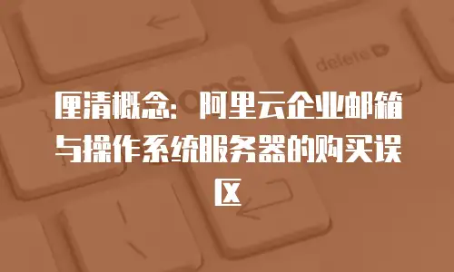 厘清概念：阿里云企业邮箱与操作系统服务器的购买误区