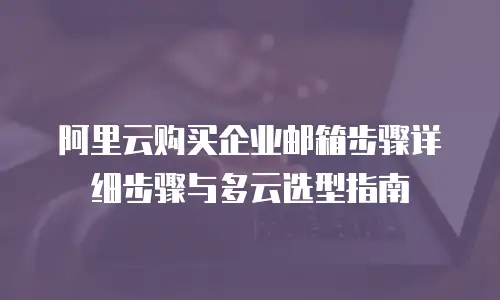 阿里云购买企业邮箱步骤详细步骤与多云选型指南