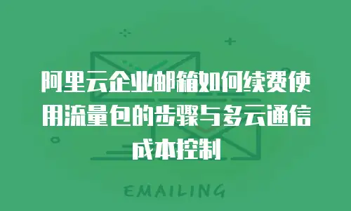 阿里云企业邮箱如何续费使用流量包的步骤与多云通信成本控制