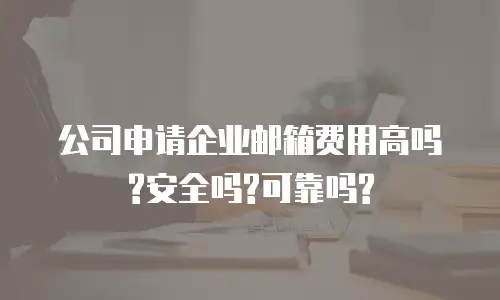 公司申请企业邮箱费用高吗?安全吗?可靠吗?
