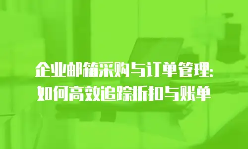 企业邮箱采购与订单管理：如何高效追踪折扣与账单