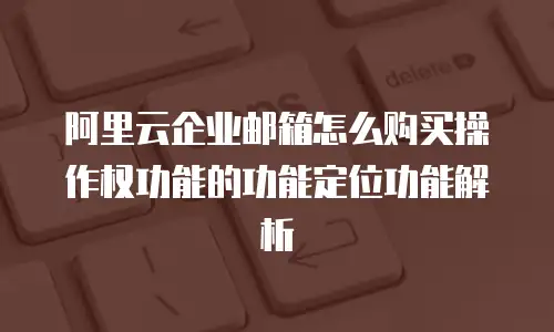 阿里云企业邮箱怎么购买操作权功能的功能定位功能解析