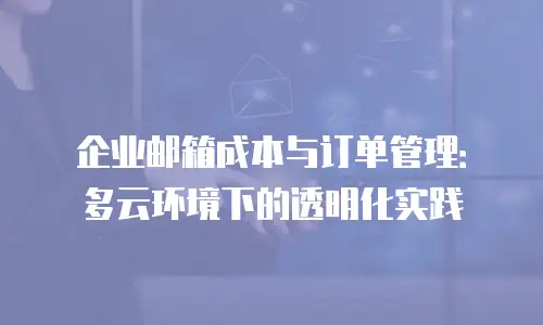 企业邮箱成本与订单管理：多云环境下的透明化实践