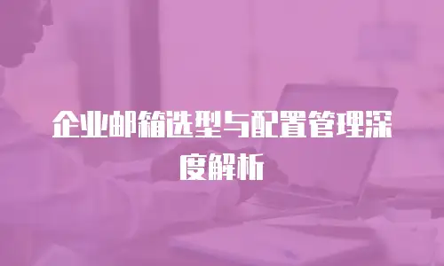 企业邮箱选型与配置管理深度解析