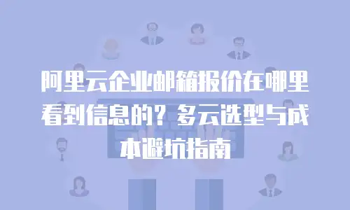 阿里云企业邮箱报价在哪里看到信息的？多云选型与成本避坑指南