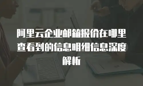 阿里云企业邮箱报价在哪里查看到的信息明细信息深度解析