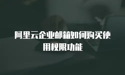 阿里云企业邮箱如何购买使用权限功能
