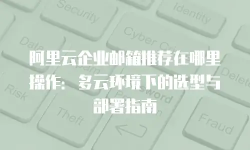 阿里云企业邮箱推荐在哪里操作：多云环境下的选型与部署指南